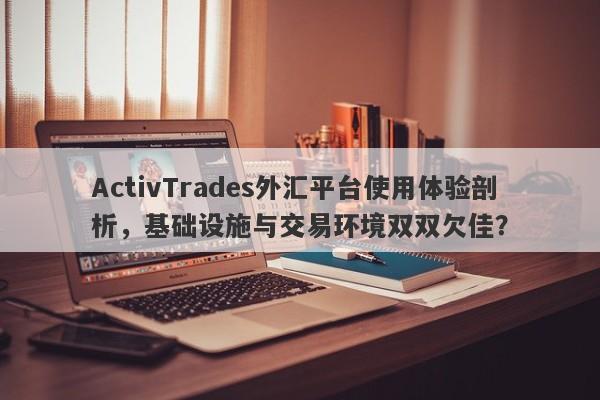 ActivTrades外汇平台使用体验剖析，基础设施与交易环境双双欠佳？-第1张图片-要懂汇