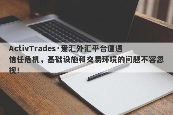 ActivTrades·爱汇外汇平台遭遇信任危机，基础设施和交易环境的问题不容忽视！-第1张图片-要懂汇