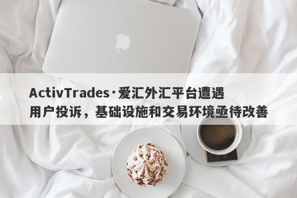 ActivTrades·爱汇外汇平台遭遇用户投诉，基础设施和交易环境亟待改善-第1张图片-要懂汇