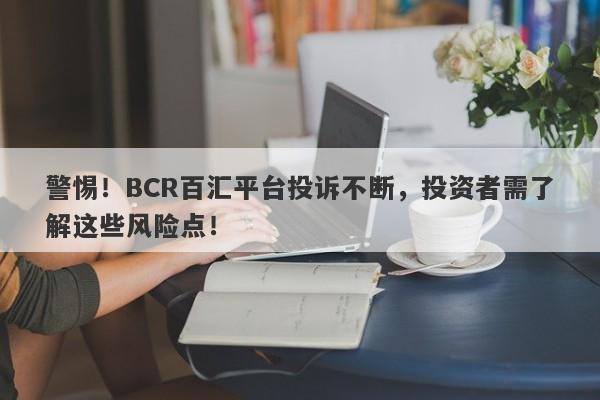 警惕！BCR百汇平台投诉不断，投资者需了解这些风险点！-第1张图片-要懂汇