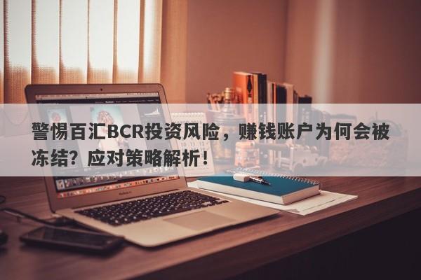 警惕百汇BCR投资风险，赚钱账户为何会被冻结？应对策略解析！-第1张图片-要懂汇