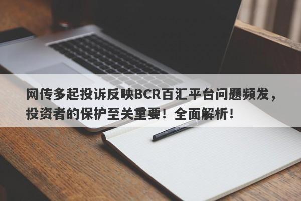 网传多起投诉反映BCR百汇平台问题频发，投资者的保护至关重要！全面解析！-第1张图片-要懂汇