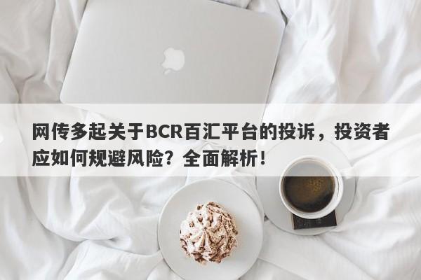 网传多起关于BCR百汇平台的投诉，投资者应如何规避风险？全面解析！-第1张图片-要懂汇