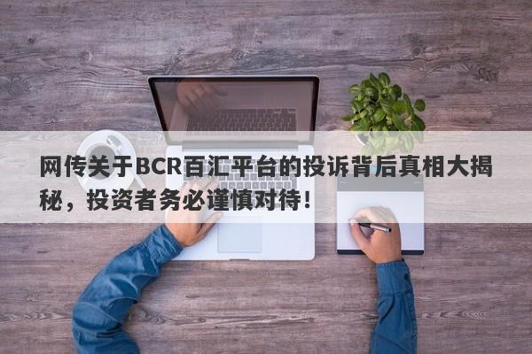 网传关于BCR百汇平台的投诉背后真相大揭秘，投资者务必谨慎对待！-第1张图片-要懂汇