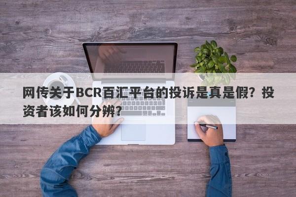 网传关于BCR百汇平台的投诉是真是假？投资者该如何分辨？-第1张图片-要懂汇