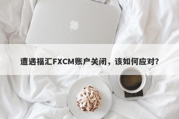 遭遇福汇FXCM账户关闭，该如何应对？-第1张图片-要懂汇