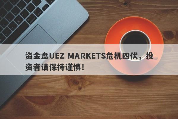 资金盘UEZ MARKETS危机四伏，投资者请保持谨慎！-第1张图片-要懂汇