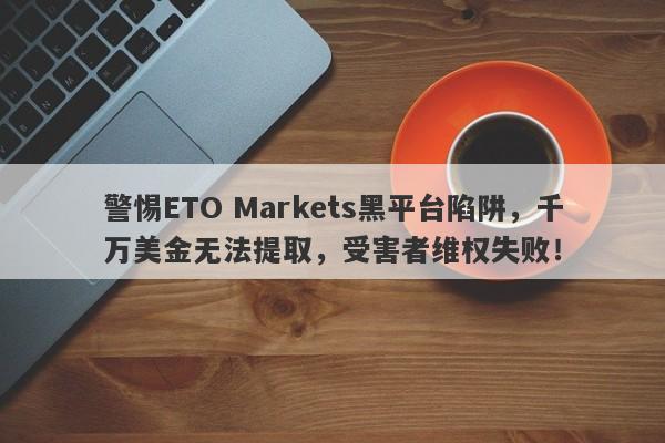 警惕ETO Markets黑平台陷阱，千万美金无法提取，受害者维权失败！-第1张图片-要懂汇