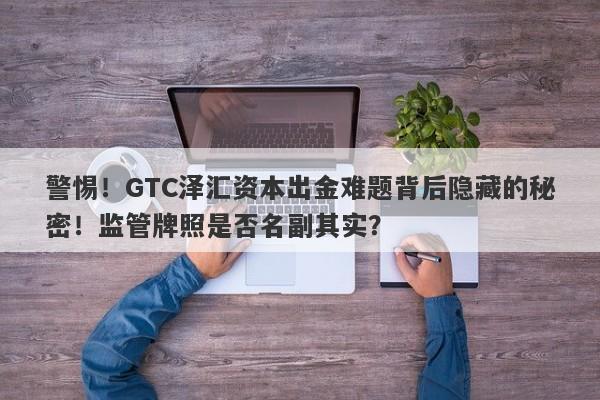 警惕！GTC泽汇资本出金难题背后隐藏的秘密！监管牌照是否名副其实？-第1张图片-要懂汇