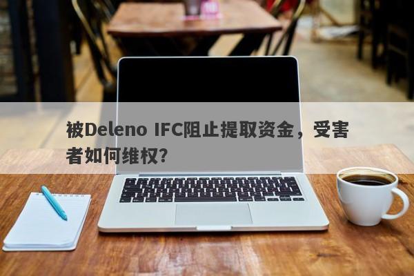 被Deleno IFC阻止提取资金，受害者如何维权？-第1张图片-要懂汇