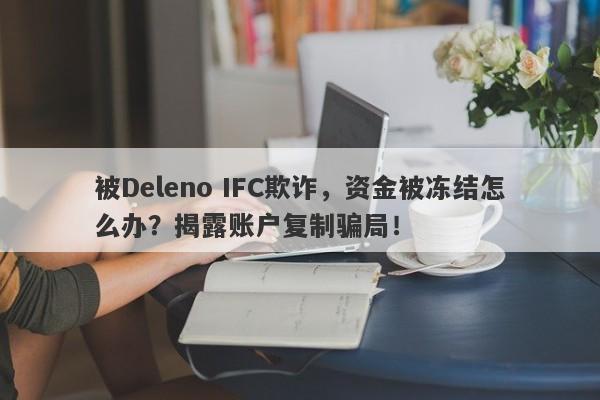 被Deleno IFC欺诈，资金被冻结怎么办？揭露账户复制骗局！-第1张图片-要懂汇