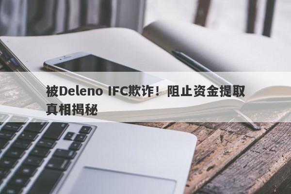 被Deleno IFC欺诈！阻止资金提取真相揭秘-第1张图片-要懂汇