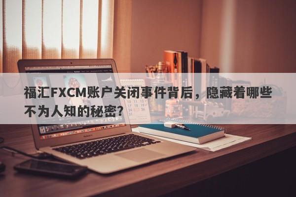 福汇FXCM账户关闭事件背后，隐藏着哪些不为人知的秘密？-第1张图片-要懂汇