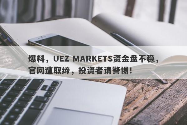 爆料，UEZ MARKETS资金盘不稳，官网遭取缔，投资者请警惕！-第1张图片-要懂汇