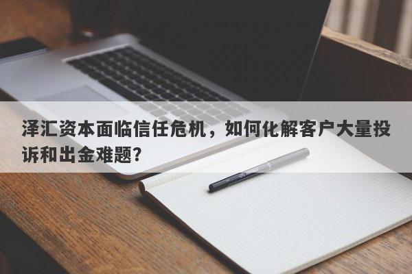 泽汇资本面临信任危机，如何化解客户大量投诉和出金难题？-第1张图片-要懂汇