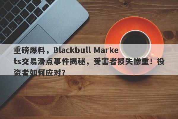 重磅爆料，Blackbull Markets交易滑点事件揭秘，受害者损失惨重！投资者如何应对？-第1张图片-要懂汇