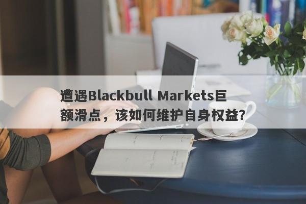 遭遇Blackbull Markets巨额滑点，该如何维护自身权益？-第1张图片-要懂汇