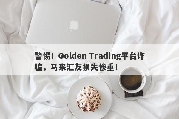 警惕！Golden Trading平台诈骗，马来汇友损失惨重！-第1张图片-要懂汇