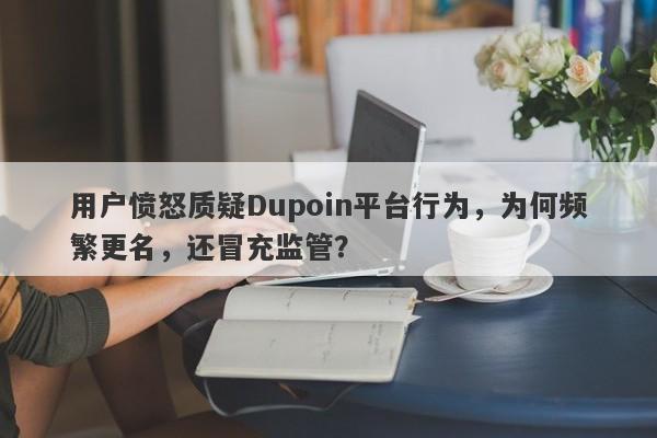 用户愤怒质疑Dupoin平台行为，为何频繁更名，还冒充监管？-第1张图片-要懂汇