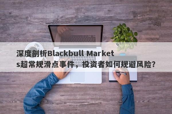 深度剖析Blackbull Markets超常规滑点事件，投资者如何规避风险？-第1张图片-要懂汇