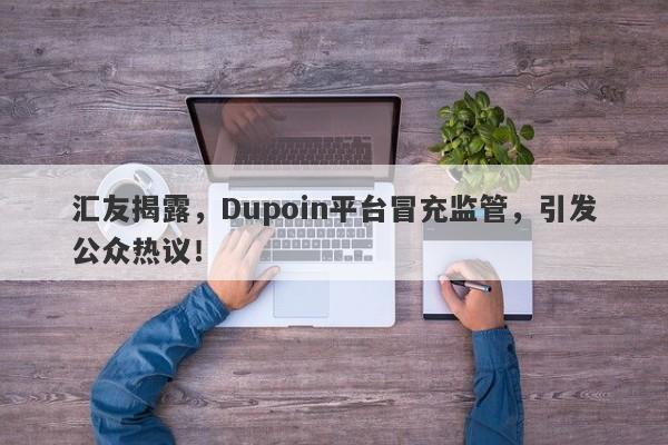 汇友揭露，Dupoin平台冒充监管，引发公众热议！-第1张图片-要懂汇