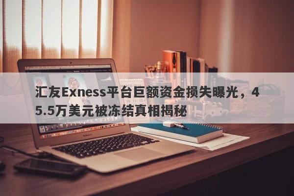 汇友Exness平台巨额资金损失曝光，45.5万美元被冻结真相揭秘-第1张图片-要懂汇