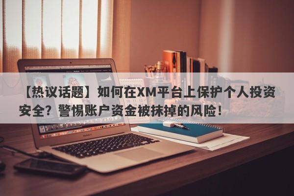 【热议话题】如何在XM平台上保护个人投资安全？警惕账户资金被抹掉的风险！-第1张图片-要懂汇