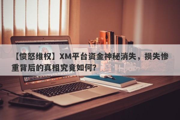 【愤怒维权】XM平台资金神秘消失，损失惨重背后的真相究竟如何？-第1张图片-要懂汇