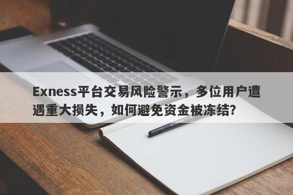 Exness平台交易风险警示，多位用户遭遇重大损失，如何避免资金被冻结？-第1张图片-要懂汇