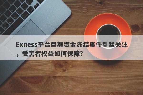 Exness平台巨额资金冻结事件引起关注，受害者权益如何保障？-第1张图片-要懂汇