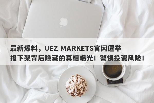 最新爆料，UEZ MARKETS官网遭举报下架背后隐藏的真相曝光！警惕投资风险！-第1张图片-要懂汇