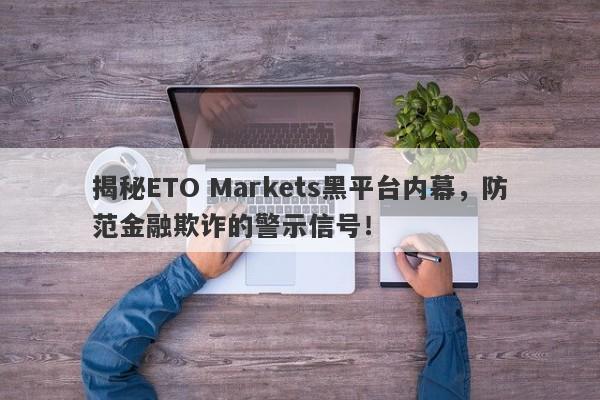 揭秘ETO Markets黑平台内幕，防范金融欺诈的警示信号！-第1张图片-要懂汇