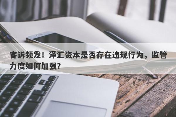 客诉频发！泽汇资本是否存在违规行为，监管力度如何加强？-第1张图片-要懂汇