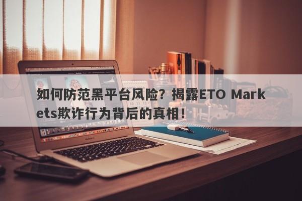 如何防范黑平台风险？揭露ETO Markets欺诈行为背后的真相！-第1张图片-要懂汇