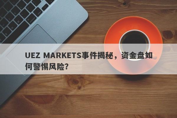 UEZ MARKETS事件揭秘，资金盘如何警惕风险？-第1张图片-要懂汇