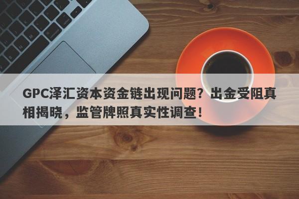 GPC泽汇资本资金链出现问题？出金受阻真相揭晓，监管牌照真实性调查！-第1张图片-要懂汇