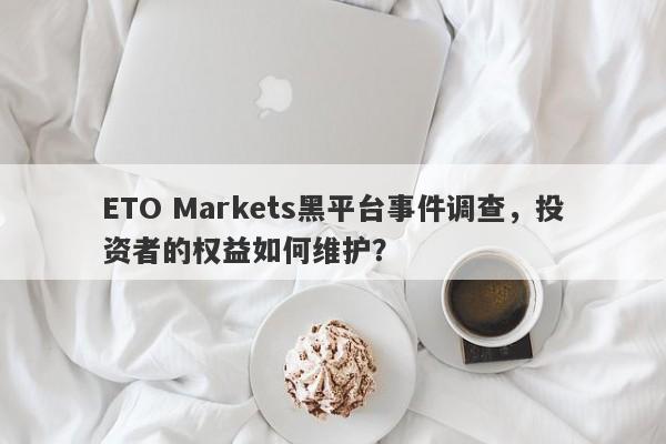 ETO Markets黑平台事件调查，投资者的权益如何维护？-第1张图片-要懂汇