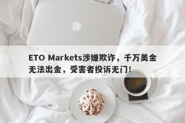 ETO Markets涉嫌欺诈，千万美金无法出金，受害者投诉无门！-第1张图片-要懂汇