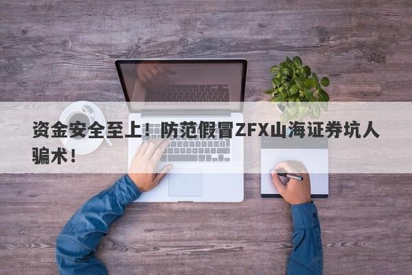 资金安全至上！防范假冒ZFX山海证券坑人骗术！-第1张图片-要懂汇