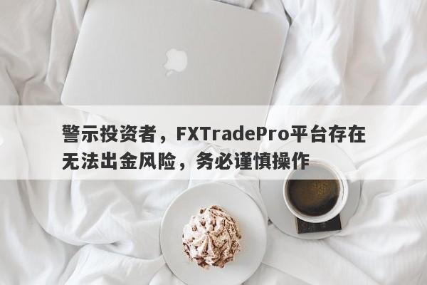 警示投资者，FXTradePro平台存在无法出金风险，务必谨慎操作-第1张图片-要懂汇