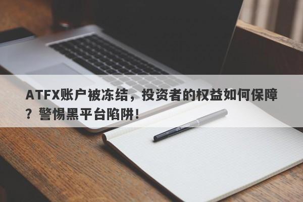 ATFX账户被冻结，投资者的权益如何保障？警惕黑平台陷阱！-第1张图片-要懂汇