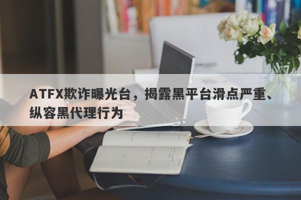 ATFX欺诈曝光台，揭露黑平台滑点严重、纵容黑代理行为-第1张图片-要懂汇