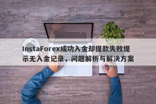 InstaForex成功入金却提款失败提示无入金记录，问题解析与解决方案-第1张图片-要懂汇