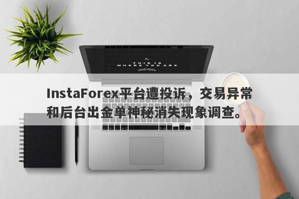 InstaForex平台遭投诉，交易异常和后台出金单神秘消失现象调查。-第1张图片-要懂汇