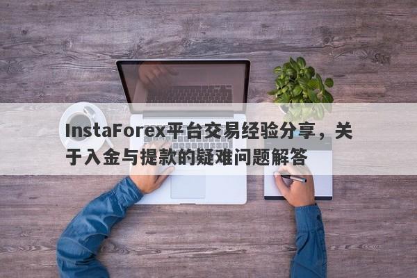 InstaForex平台交易经验分享，关于入金与提款的疑难问题解答-第1张图片-要懂汇