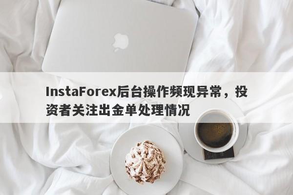 InstaForex后台操作频现异常，投资者关注出金单处理情况-第1张图片-要懂汇