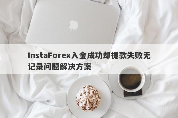 InstaForex入金成功却提款失败无记录问题解决方案-第1张图片-要懂汇