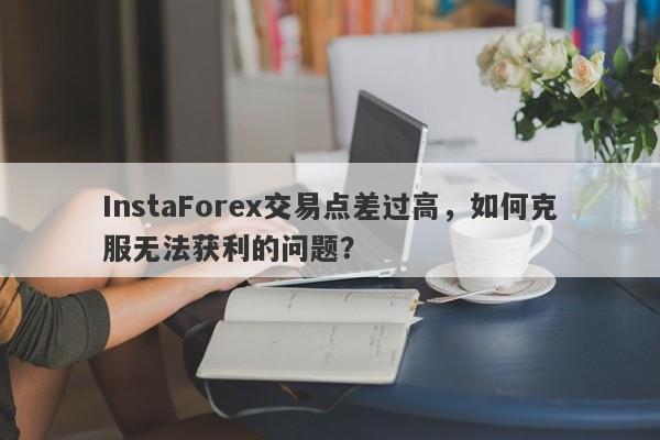 InstaForex交易点差过高，如何克服无法获利的问题？-第1张图片-要懂汇