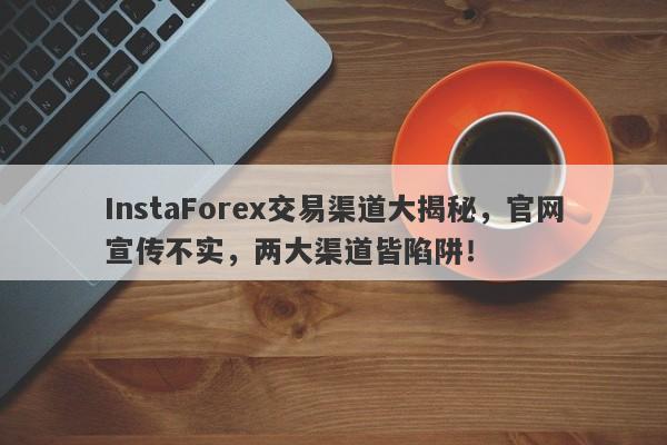 InstaForex交易渠道大揭秘，官网宣传不实，两大渠道皆陷阱！-第1张图片-要懂汇