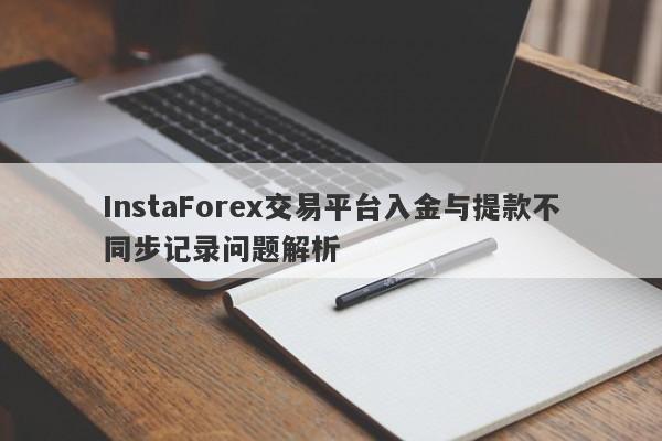 InstaForex交易平台入金与提款不同步记录问题解析-第1张图片-要懂汇